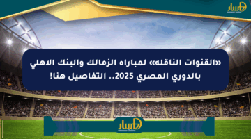 «القنوات الناقلة» لمباراة الزمالك والبنك الأهلي بالدوري المصري 2025.. التفاصيل هنا!